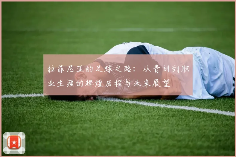 拉菲尼亚的足球之路：从青训到职业生涯的辉煌历程与未来展望