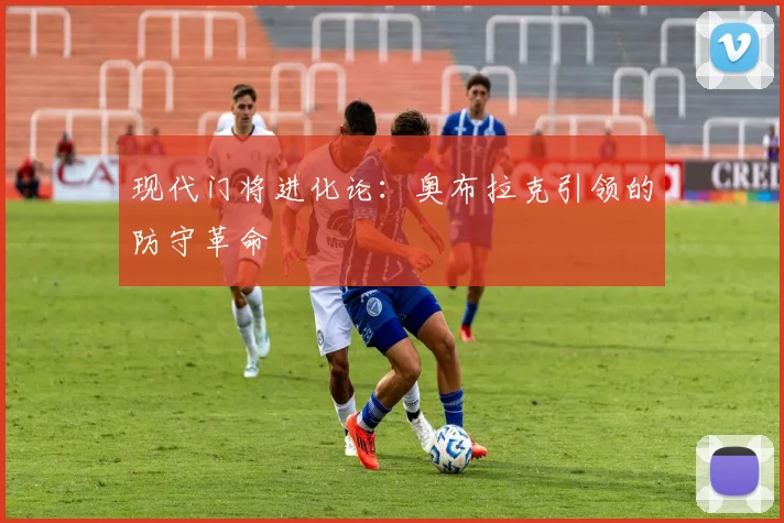 现代门将进化论：奥布拉克引领的防守革命