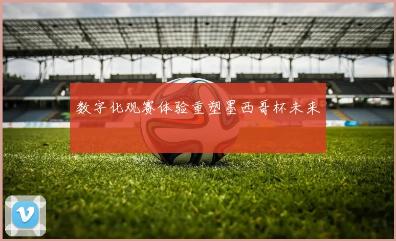 数字化观赛体验重塑墨西哥杯未来