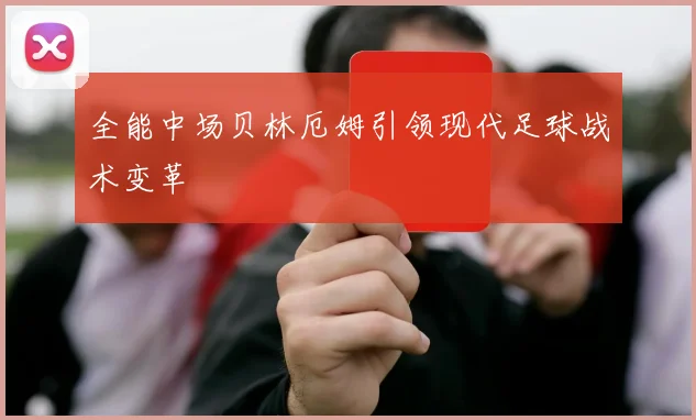全能中场贝林厄姆引领现代足球战术变革