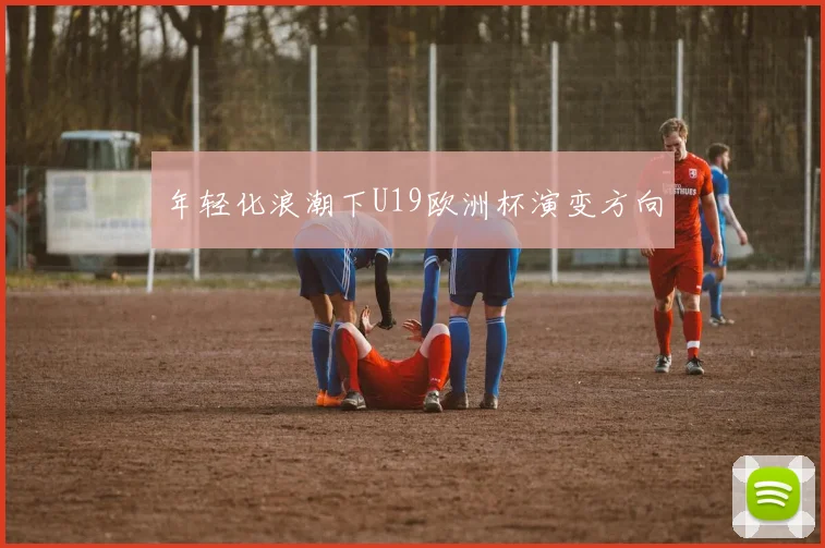年轻化浪潮下U19欧洲杯演变方向