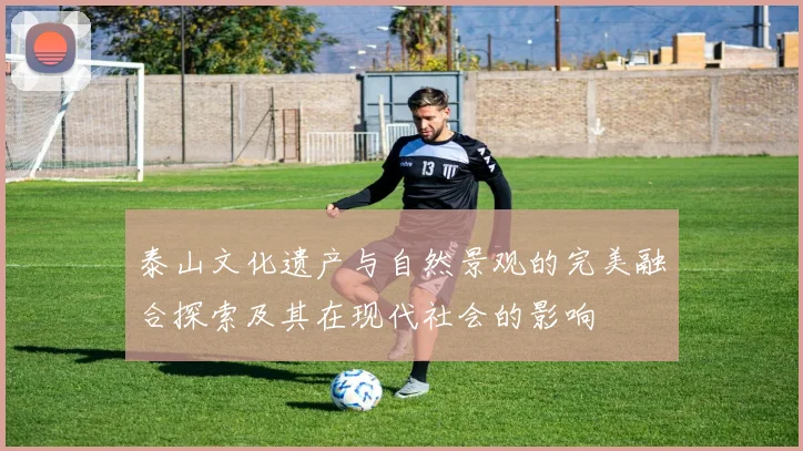 泰山文化遗产与自然景观的完美融合探索及其在现代社会的影响