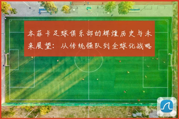 本菲卡足球俱乐部的辉煌历史与未来展望：从传统强队到全球化战略
