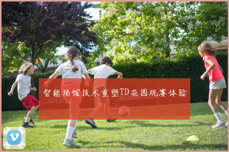 智能场馆技术重塑TD花园观赛体验