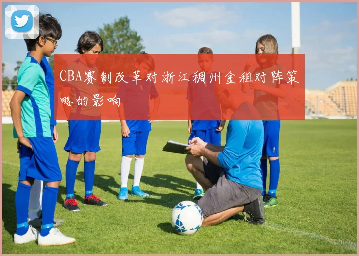 CBA赛制改革对浙江稠州金租对阵策略的影响