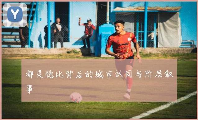都灵德比背后的城市认同与阶层叙事