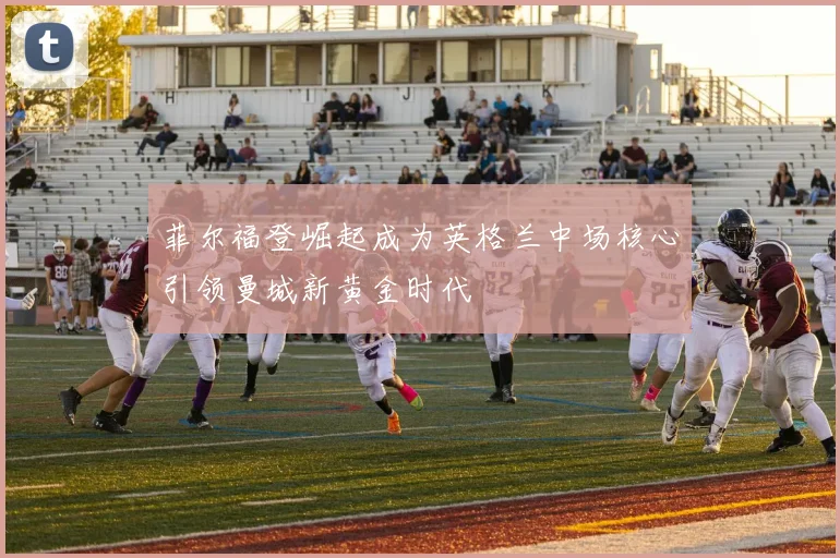 菲尔福登崛起成为英格兰中场核心引领曼城新黄金时代