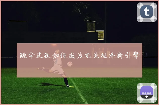 跳伞皮肤如何成为电竞经济新引擎