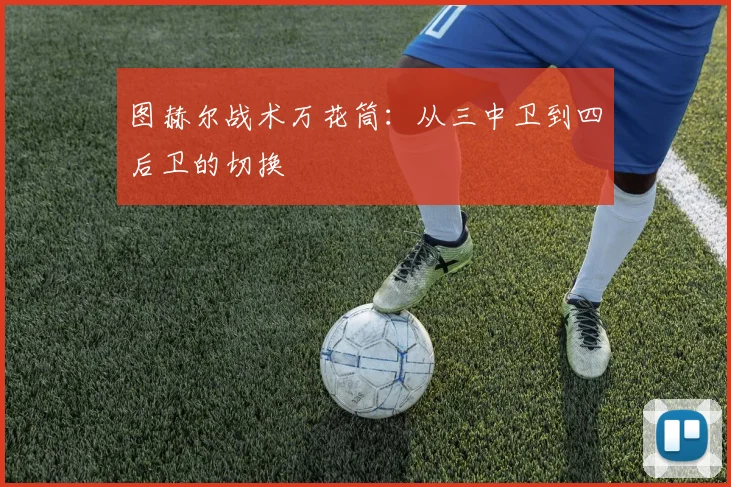 图赫尔战术万花筒：从三中卫到四后卫的切换
