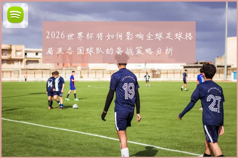 2026世界杯将如何影响全球足球格局及各国球队的备战策略分析