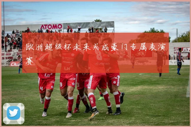 欧洲超级杯未来或成豪门专属表演赛