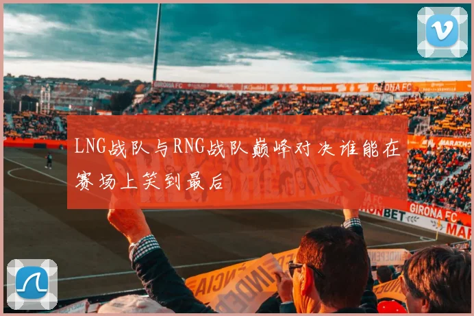 LNG战队与RNG战队巅峰对决谁能在赛场上笑到最后