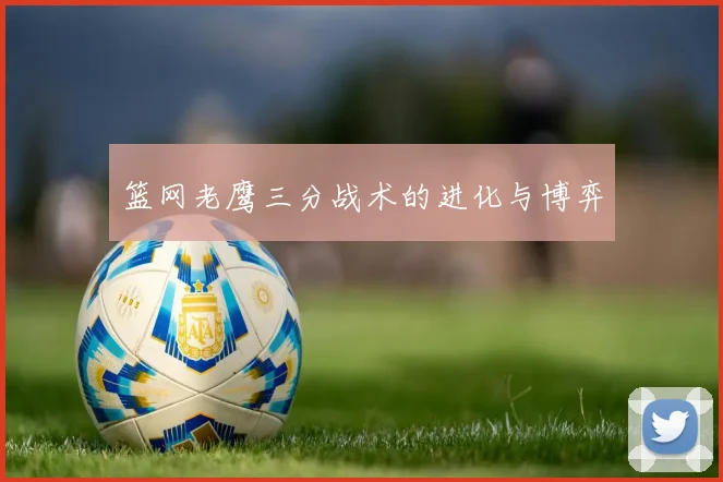 篮网老鹰三分战术的进化与博弈