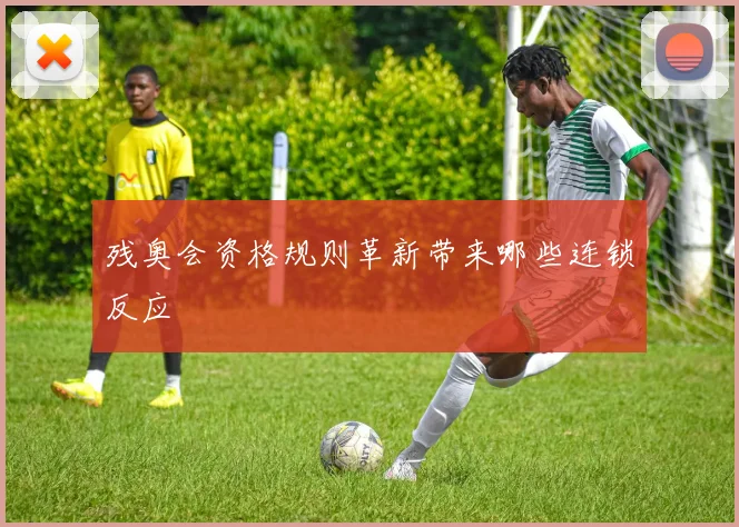 残奥会资格规则革新带来哪些连锁反应