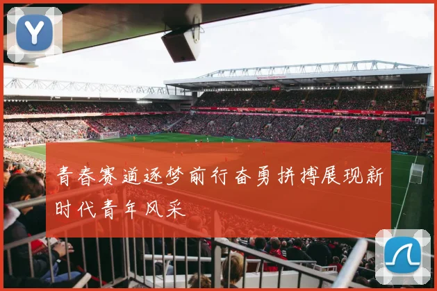 青春赛道逐梦前行奋勇拼搏展现新时代青年风采