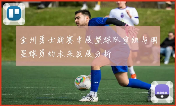 金州勇士新赛季展望球队重组与明星球员的未来发展分析