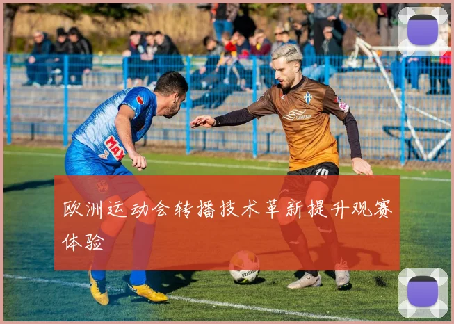 欧洲运动会转播技术革新提升观赛体验