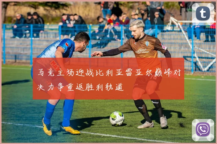 马竞主场迎战比利亚雷亚尔巅峰对决力争重返胜利轨道