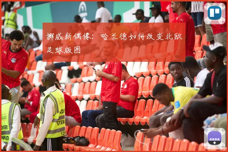 挪威新偶像：哈兰德如何改变北欧足球版图