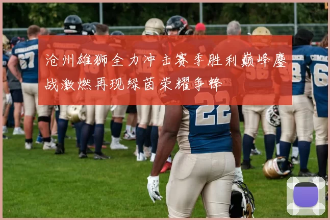 沧州雄狮全力冲击赛季胜利巅峰鏖战激燃再现绿茵荣耀争锋