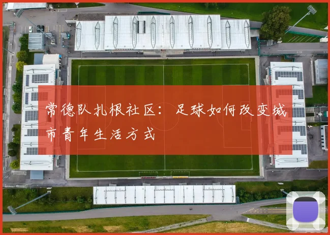 常德队扎根社区：足球如何改变城市青年生活方式