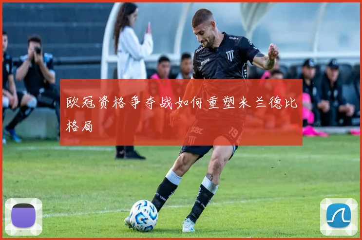 欧冠资格争夺战如何重塑米兰德比格局