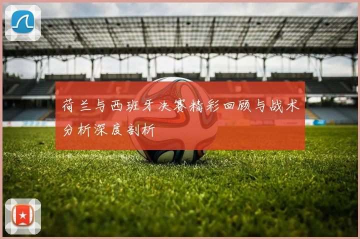 荷兰与西班牙决赛精彩回顾与战术分析深度剖析