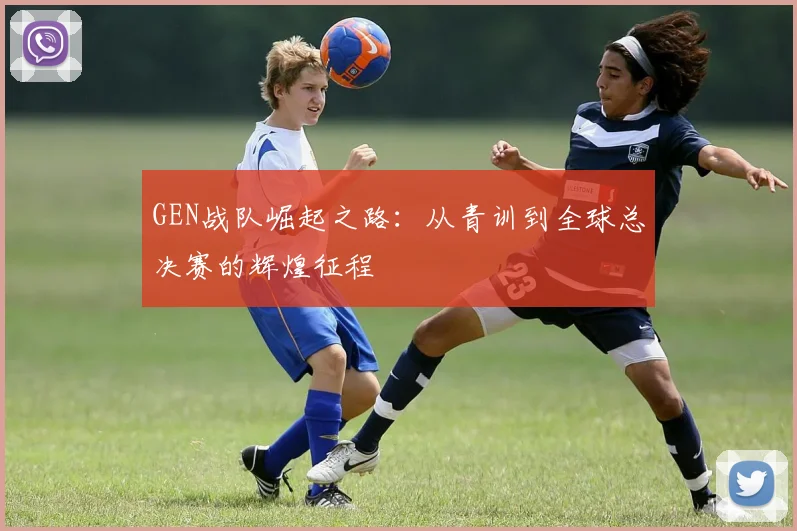 GEN战队崛起之路：从青训到全球总决赛的辉煌征程