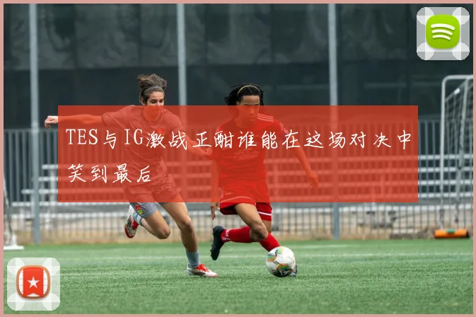 TES与IG激战正酣谁能在这场对决中笑到最后