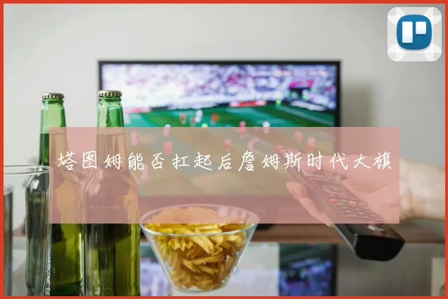 塔图姆能否扛起后詹姆斯时代大旗