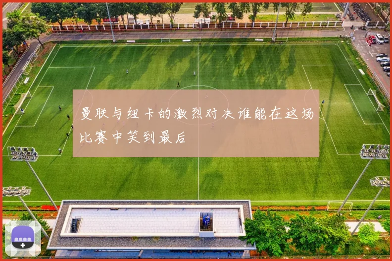 曼联与纽卡的激烈对决谁能在这场比赛中笑到最后