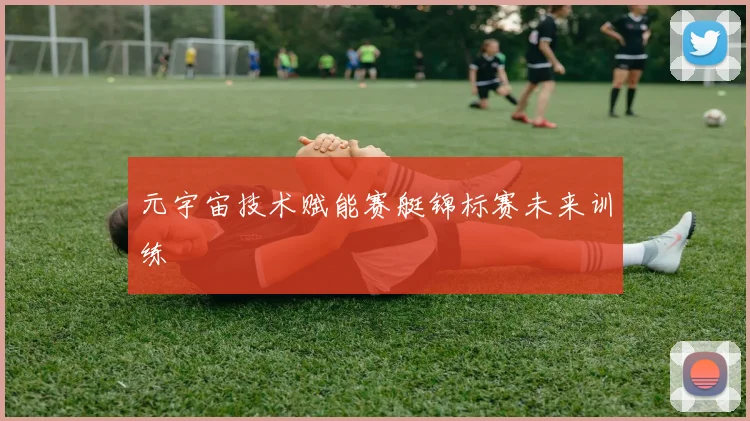 元宇宙技术赋能赛艇锦标赛未来训练