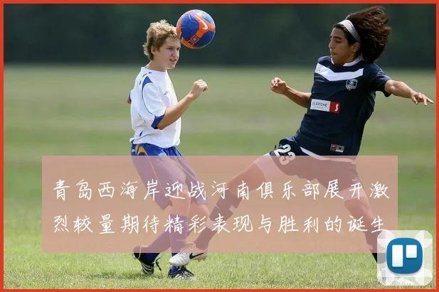 青岛西海岸迎战河南俱乐部展开激烈较量期待精彩表现与胜利的诞生