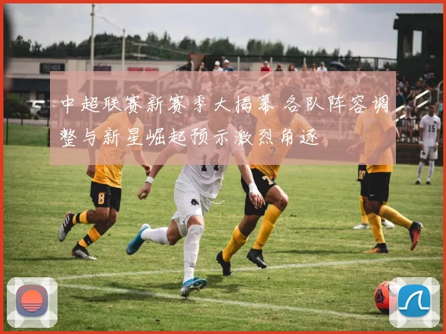 中超联赛新赛季大揭幕 各队阵容调整与新星崛起预示激烈角逐