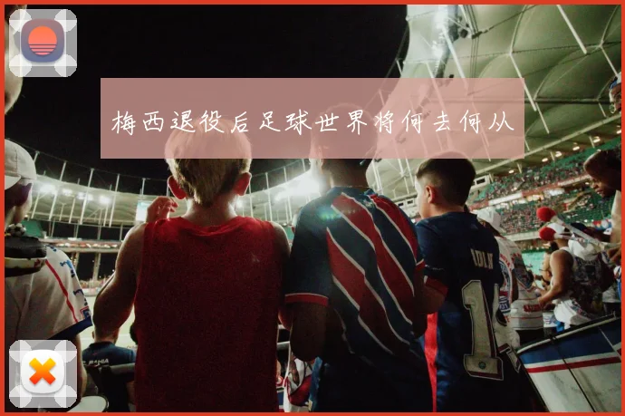梅西退役后足球世界将何去何从
